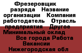 Фрезеровщик 3-6 разряда › Название организации ­ Компания-работодатель › Отрасль предприятия ­ Другое › Минимальный оклад ­ 58 000 - Все города Работа » Вакансии   . Нижегородская обл.,Саров г.